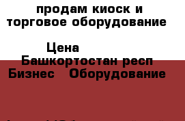 продам киоск и торговое оборудование › Цена ­ 10 000 - Башкортостан респ. Бизнес » Оборудование   